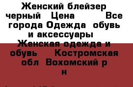 Женский блейзер черный › Цена ­ 700 - Все города Одежда, обувь и аксессуары » Женская одежда и обувь   . Костромская обл.,Вохомский р-н